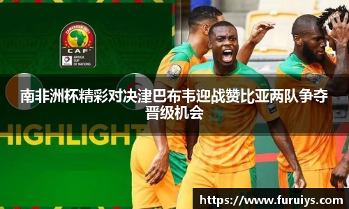 南非洲杯精彩对决津巴布韦迎战赞比亚两队争夺晋级机会